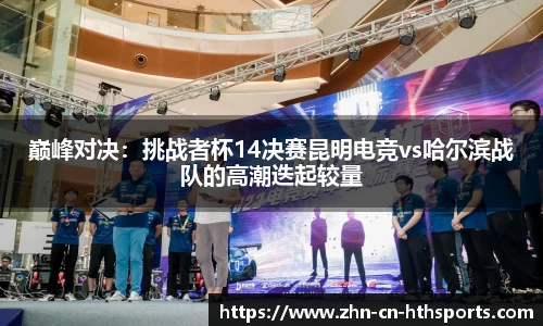 巅峰对决:挑战者杯14决赛昆明电竞vs哈尔滨战队的高潮迭起较量