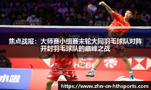 焦点战报:大师赛小组赛末轮大同羽毛球队对阵开封羽毛球队的巅峰之战
