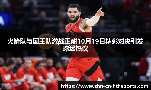 火箭队与国王队激战正酣10月19日精彩对决引发球迷热议